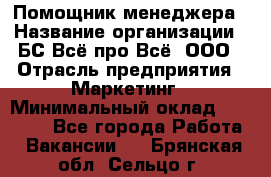 Помощник менеджера › Название организации ­ БС Всё про Всё, ООО › Отрасль предприятия ­ Маркетинг › Минимальный оклад ­ 25 000 - Все города Работа » Вакансии   . Брянская обл.,Сельцо г.